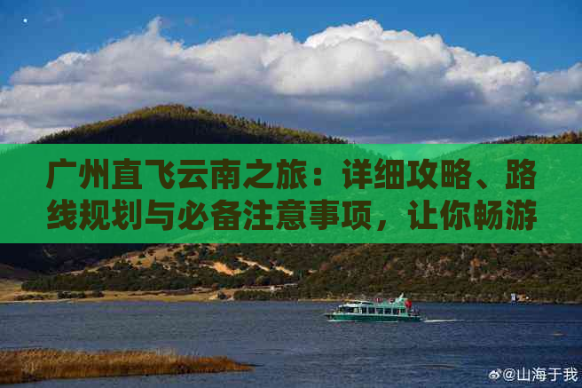 广州直飞云南之旅：详细攻略、路线规划与必备注意事项，让你畅游滇西秘境