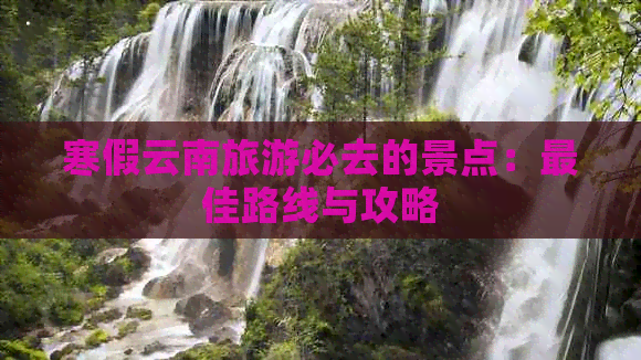 寒假云南旅游必去的景点：更佳路线与攻略