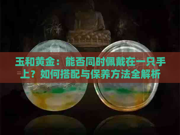 玉和黄金：能否同时佩戴在一只手上？如何搭配与保养方法全解析