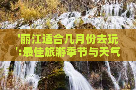 '丽江适合几月份去玩':更佳旅游季节与天气指南