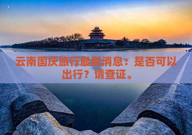 云南国庆旅行最新消息：是否可以出行？请查证。