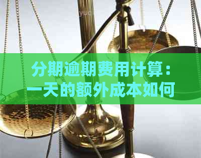 分期逾期费用计算：一天的额外成本如何影响你的信用记录？