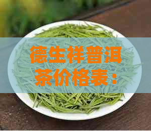 德生祥普洱茶价格表：全系列详解，最新行情一览无余。