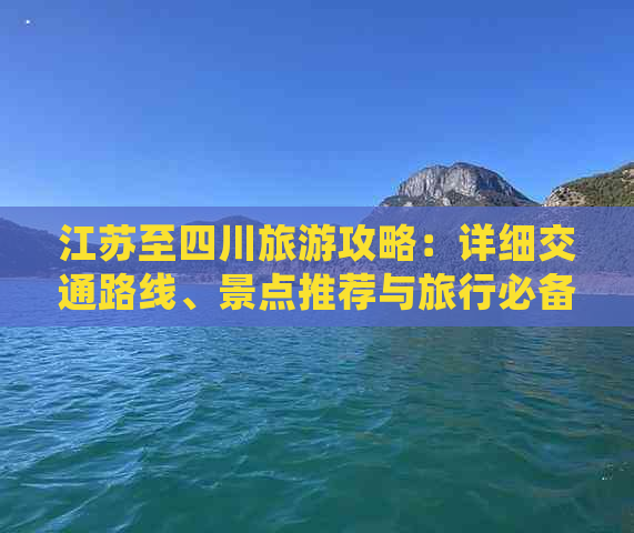 江苏至四川旅游攻略：详细交通路线、景点推荐与旅行必备指南