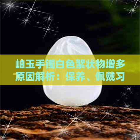 岫玉手镯白色絮状物增多原因解析：保养、佩戴习惯与品质关系密切