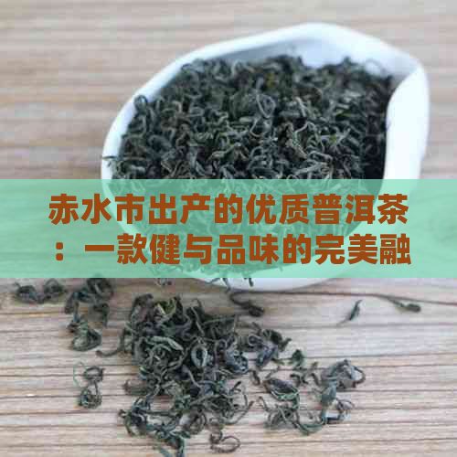 赤水市出产的优质普洱茶：一款健与品味的完美融合