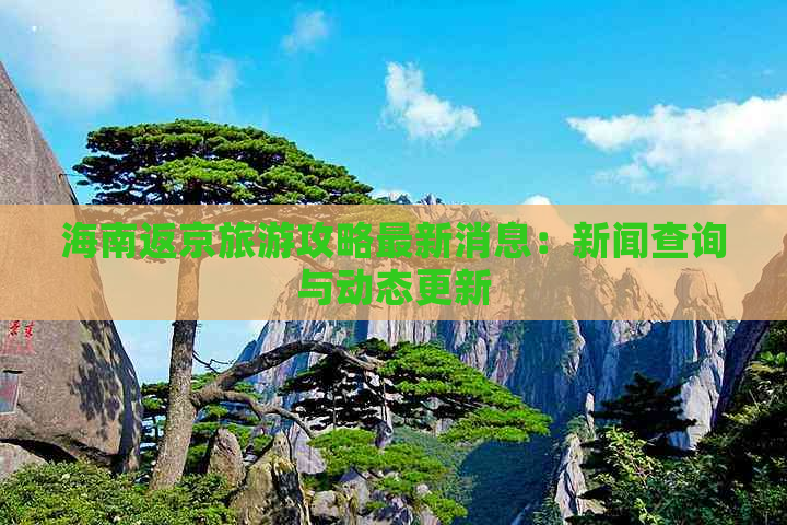 海南返京旅游攻略最新消息：新闻查询与动态更新