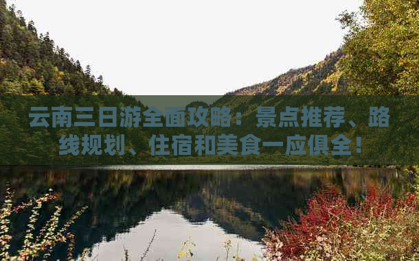 云南三日游全面攻略：景点推荐、路线规划、住宿和美食一应俱全！