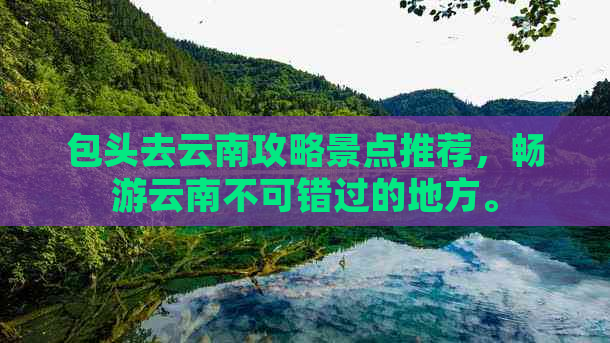 包头去云南攻略景点推荐，畅游云南不可错过的地方。