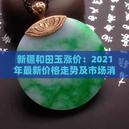 新疆和田玉涨价：2021年最新价格走势及市场消息