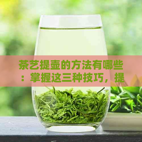 茶艺提壶的方法有哪些：掌握这三种技巧，提升泡茶体验