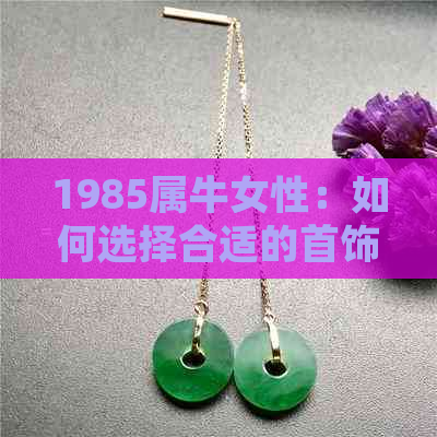 1985属牛女性：如何选择合适的首饰来提升气质与运势？