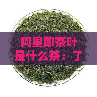 阿里郎茶叶是什么茶：了解阿里郎茶种和茶类