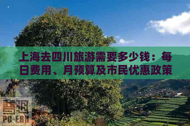 上海去四川旅游需要多少钱：每日费用、月预算及市民优惠政策