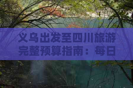 义乌出发至四川旅游完整预算指南：每日费用解析及行程开销预估