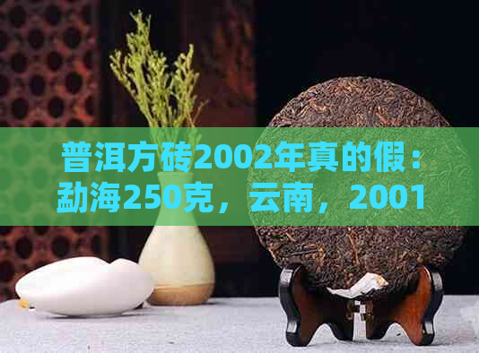 普洱方砖2002年真的假：勐海250克，云南，2001,2007年价格，2003年新货