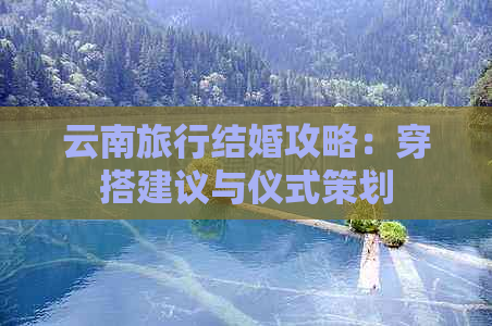 云南旅行结婚攻略：穿搭建议与仪式策划