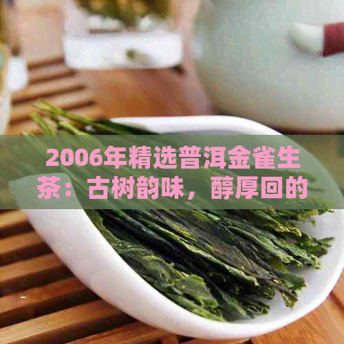 2006年精选普洱金雀生茶：古树韵味，醇厚回的纯正之选