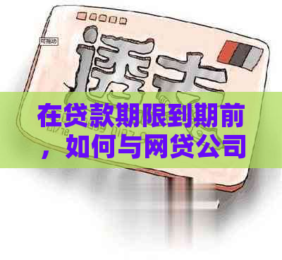 在贷款期限到期前，如何与网贷公司进行提前协商？