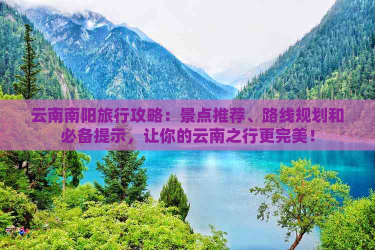 云南南阳旅行攻略：景点推荐、路线规划和必备提示，让你的云南之行更完美！