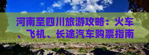 河南至四川旅游攻略：火车、飞机、长途汽车购票指南及行程规划