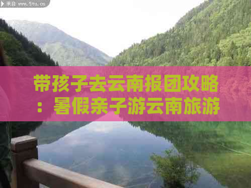 带孩子去云南报团攻略：暑假亲子游云南旅游指南与建议