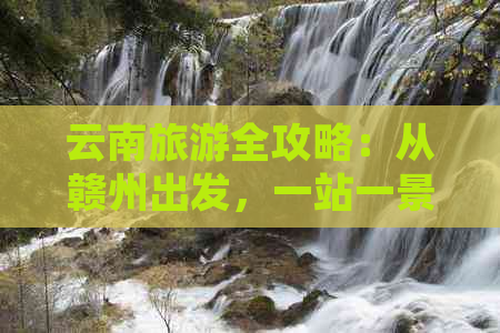 云南旅游全攻略：从赣州出发，一站一景畅游滇西之旅