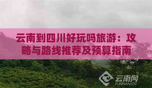 云南到四川好玩吗旅游：攻略与路线推荐及预算指南