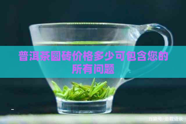 普洱茶圆砖价格多少可包含您的所有问题