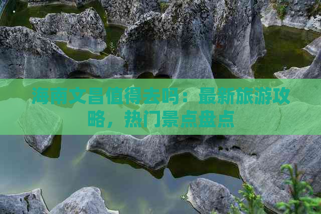 海南文昌值得去吗：最新旅游攻略，热门景点盘点