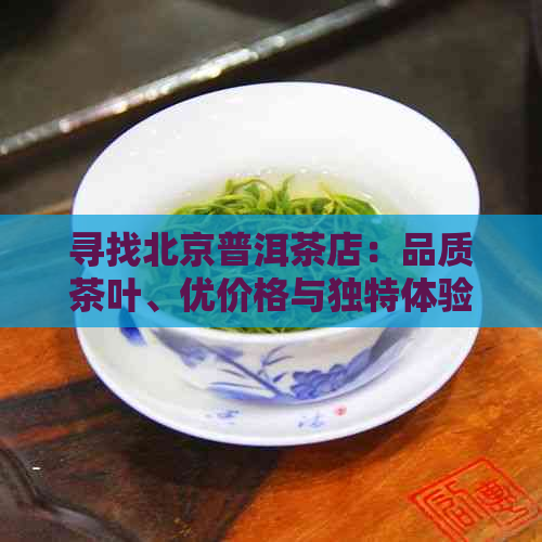 寻找北京普洱茶店：品质茶叶、优价格与独特体验一应俱全的理想之地