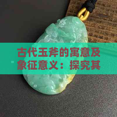 古代玉斧的寓意及象征意义：探究其文化背景与历史价值