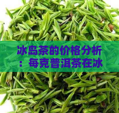 冰岛茶的价格分析：每克普洱茶在冰岛的具体售价是多少？