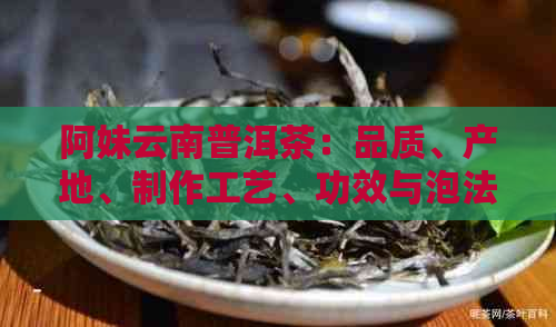 阿妹云南普洱茶：品质、产地、制作工艺、功效与泡法全面解析