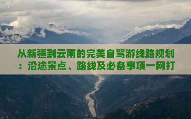 从新疆到云南的完美自驾游线路规划：沿途景点、路线及必备事项一网打尽