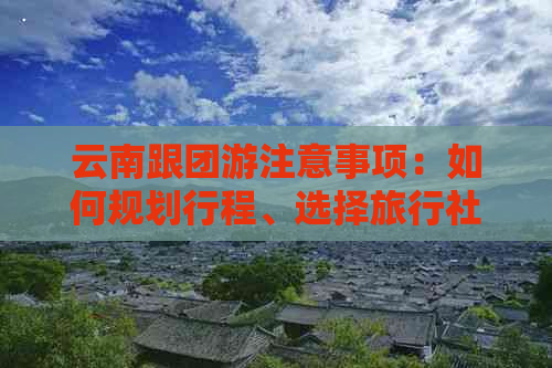 云南跟团游注意事项：如何规划行程、选择旅行社、了解当地文化与风俗