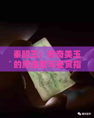 秦昭王：传奇美玉的缔造者与鉴赏指南