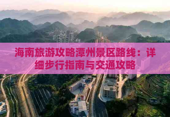 海南旅游攻略潭州景区路线：详细步行指南与交通攻略