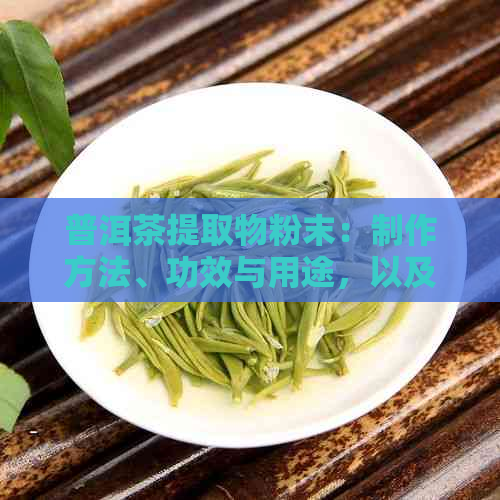 普洱茶提取物粉末：制作方法、功效与用途，以及如何选择适合的普洱茶粉