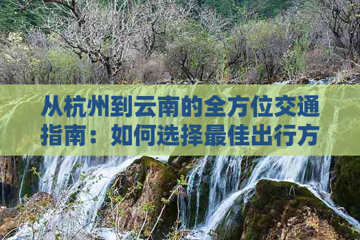 从杭州到云南的全方位交通指南：如何选择更佳出行方式及所需时间