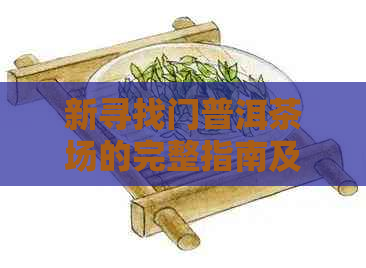 新寻找门普洱茶场的完整指南及交通路线