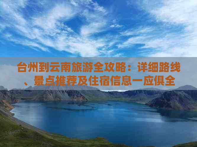 台州到云南旅游全攻略：详细路线、景点推荐及住宿信息一应俱全