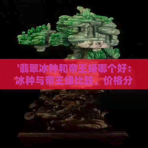 '翡翠冰种和帝王绿哪个好：冰种与帝王绿比较，价格分析'