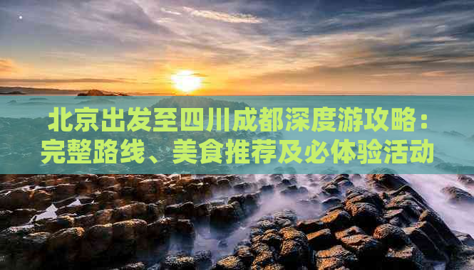 北京出发至四川成都深度游攻略：完整路线、美食推荐及必体验活动指南