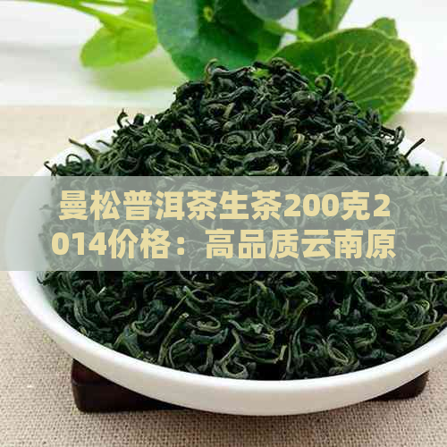 曼松普洱茶生茶200克2014价格：高品质云南原产地茶叶，仅售2014年价格！