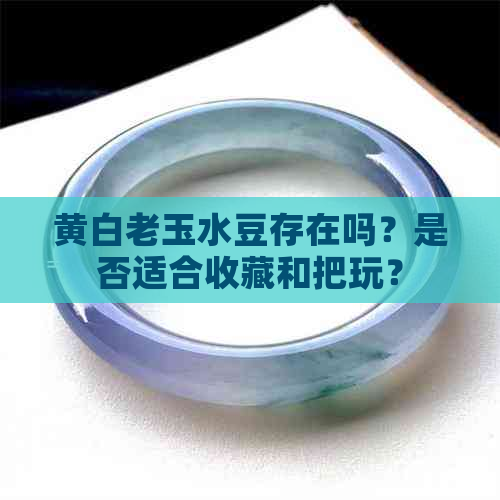 黄白老玉水豆存在吗？是否适合收藏和把玩？