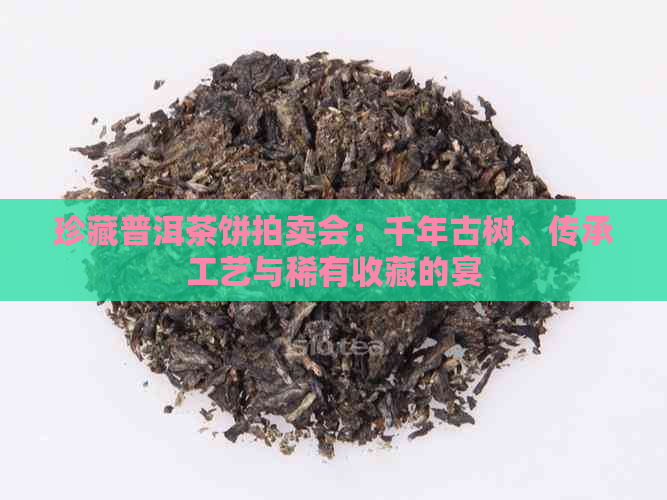 珍藏普洱茶饼拍卖会：千年古树、传承工艺与稀有收藏的宴