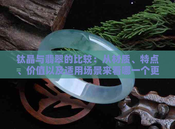 钛晶与翡翠的比较：从材质、特点、价值以及适用场景来看哪一个更优越？