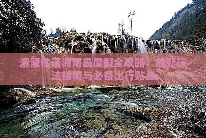 湘潭往返海南岛度假全攻略：最新玩法指南与必备出行贴士