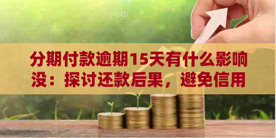 分期付款逾期15天有什么影响没：探讨还款后果，避免信用损失